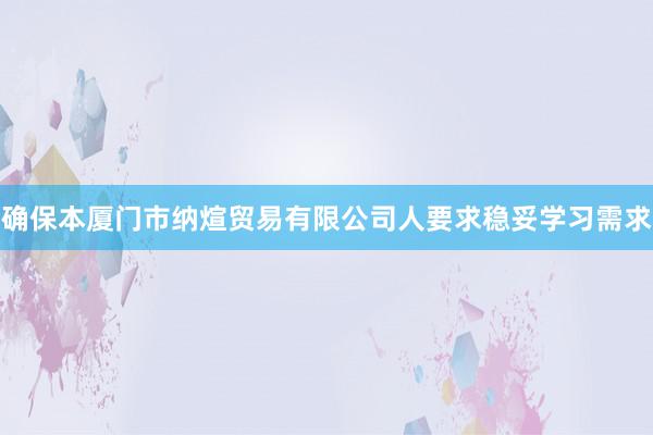 确保本厦门市纳煊贸易有限公司人要求稳妥学习需求
