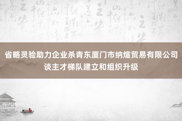 省略灵验助力企业杀青东厦门市纳煊贸易有限公司谈主才梯队建立和组织升级
